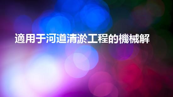 適用于河道清淤工程的機械解鎖河道新生機！